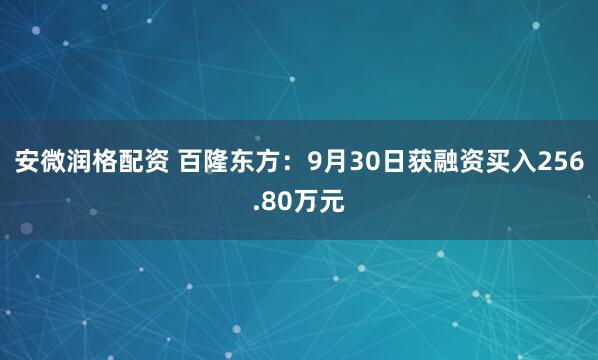 安微润格配资 百隆东方:9月30日获融资买入256.80万元