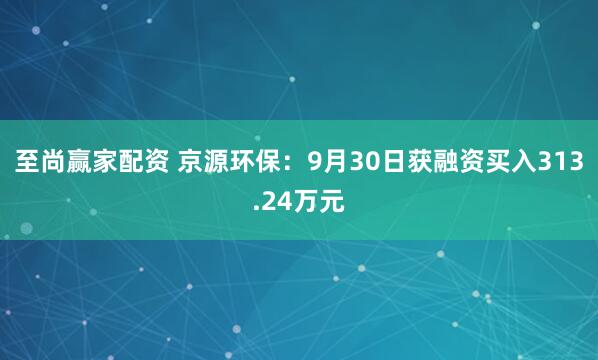 至尚赢家配资 京源环保:9月30日获融资买入313.24万元