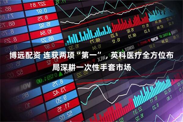 博远配资 连获两项“第一” , 英科医疗全方位布局深耕一次性手套市场