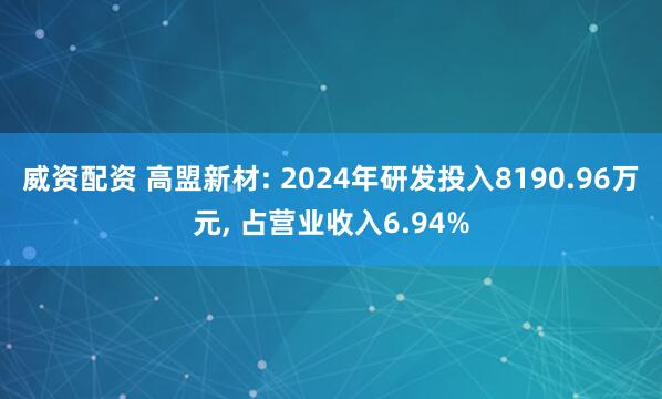 威资配资 高盟新材: 2024年研发投入8190.96万元, 占营业收入6.94%