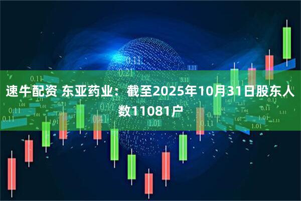 速牛配资 东亚药业：截至2025年10月31日股东人数11081户