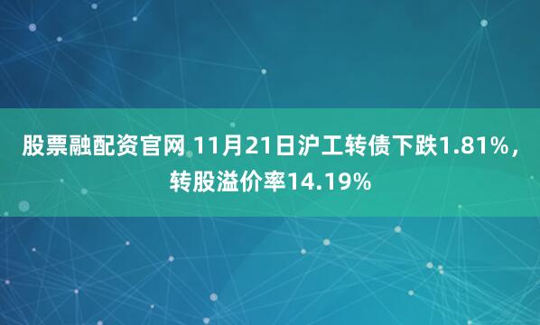 股票融配资官网 11月21日沪工转债下跌1.81%，转股溢价率14.19%