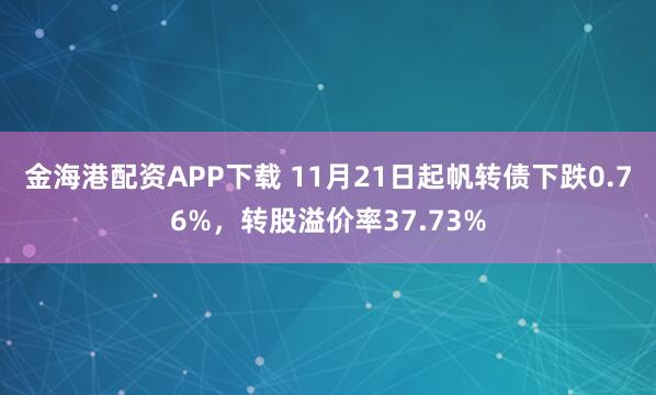金海港配资APP下载 11月21日起帆转债下跌0.76%，转股溢价率37.73%
