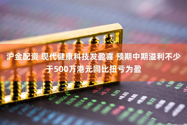 沪金配资 现代健康科技发盈喜 预期中期溢利不少于500万港元同比扭亏为盈