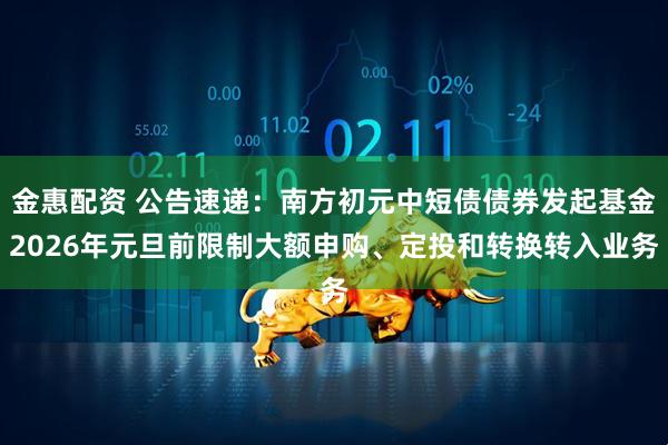 金惠配资 公告速递：南方初元中短债债券发起基金2026年元旦前限制大额申购、定投和转换转入业务
