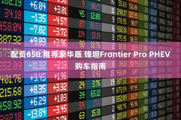 配资658 推荐豪华版 锋坦Frontier Pro PHEV购车指南