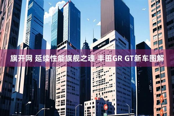 旗开网 延续性能旗舰之魂 丰田GR GT新车图解