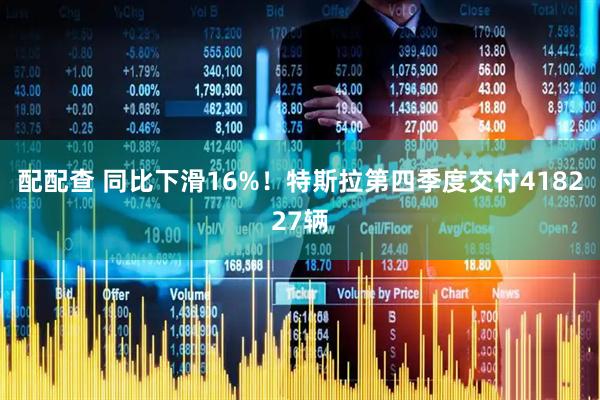 配配查 同比下滑16%！特斯拉第四季度交付418227辆