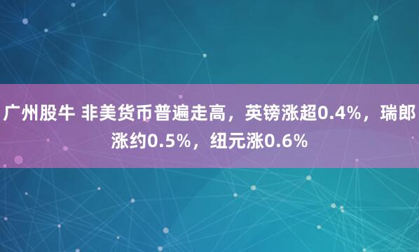 广州股牛 非美货币普遍走高，英镑涨超0.4%，瑞郎涨约0.5%，纽元涨0.6%
