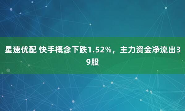 星速优配 快手概念下跌1.52%，主力资金净流出39股