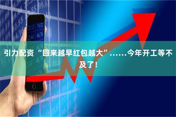 引力配资 “回来越早红包越大”……今年开工等不及了！