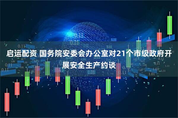 启运配资 国务院安委会办公室对21个市级政府开展安全生产约谈