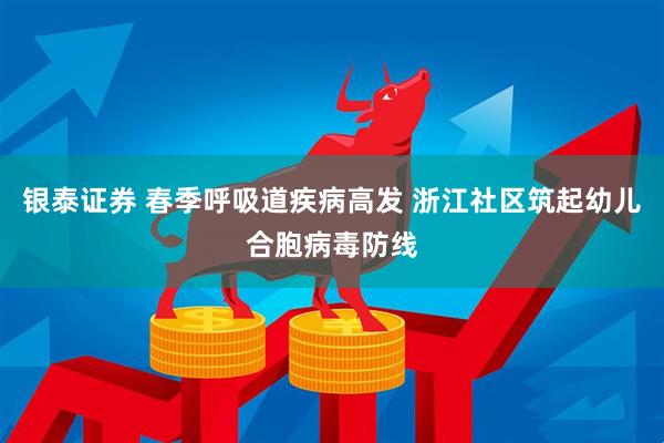 银泰证券 春季呼吸道疾病高发 浙江社区筑起幼儿合胞病毒防线
