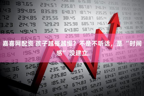 嘉喜网配资 孩子越催越慢？不是不听话，是 “时间感” 没建立